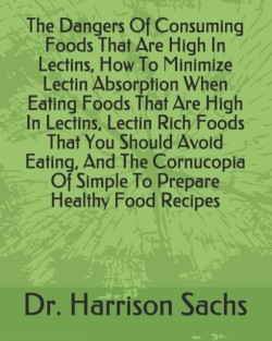 Dangers Of Consuming Foods That Are High In Lectins, How To Minimize Lectin Absorption When Eating Foods That Are High In Lectins, Lectin Rich Foods That You Should Avoid Eating, And The Cornucopia Of Simple To Prepare Healthy Food Recipes